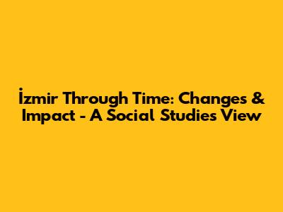 İzmir Through Time: Changes & Impact - A Social Studies View