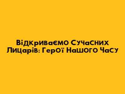 Відкриваємо Сучасних Лицарів: Герої Нашого Часу