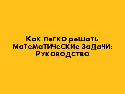Как легко решать математические задачи: Руководство