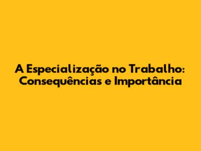 A Especialização no Trabalho: Consequências e Importância