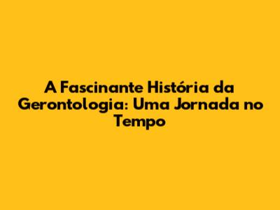 A Fascinante História da Gerontologia: Uma Jornada no Tempo