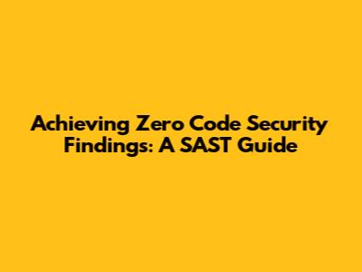 Achieving Zero Code Security Findings: A SAST Guide