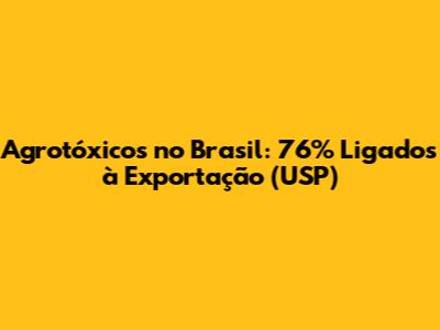 Agrotóxicos no Brasil: 76% Ligados à Exportação (USP)