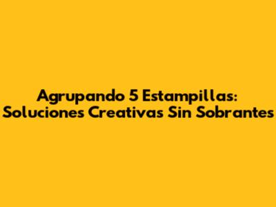 Agrupando 5 Estampillas: Soluciones Creativas Sin Sobrantes