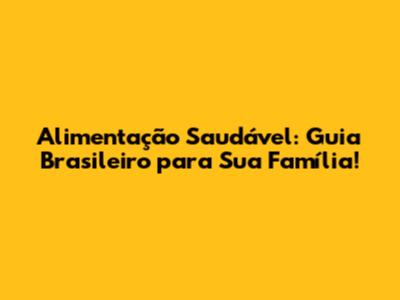 Alimentação Saudável: Guia Brasileiro para Sua Família!