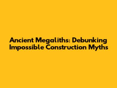 Ancient Megaliths: Debunking Impossible Construction Myths
