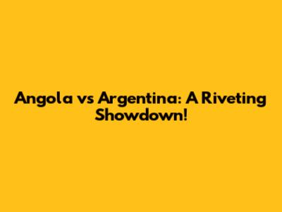 Angola vs Argentina: A Riveting Showdown!