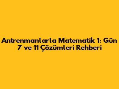 Antrenmanlarla Matematik 1: Gün 7 ve 11 Çözümleri Rehberi
