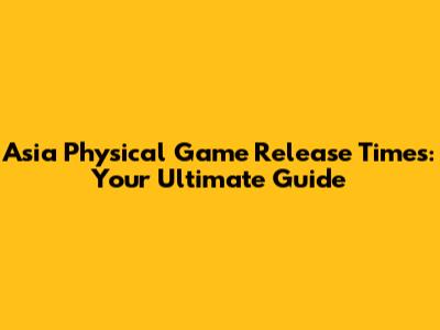 Asia Physical Game Release Times: Your Ultimate Guide