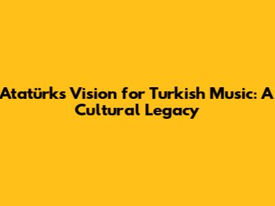 Atatürk's Vision for Turkish Music: A Cultural Legacy