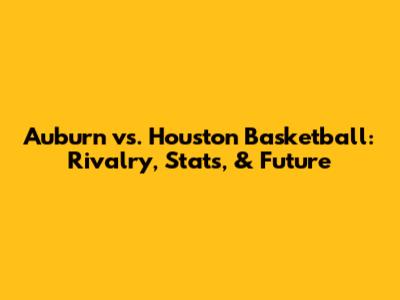 Auburn vs. Houston Basketball: Rivalry, Stats, & Future