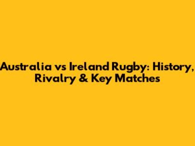 Australia vs Ireland Rugby: History, Rivalry & Key Matches