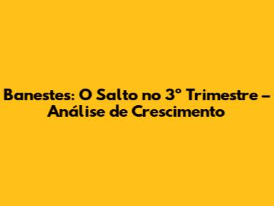 Banestes: O Salto no 3º Trimestre – Análise de Crescimento