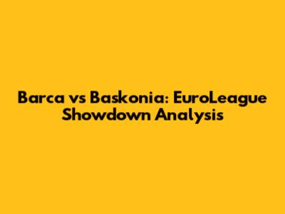 Barca vs Baskonia: EuroLeague Showdown Analysis