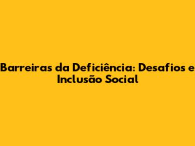 Barreiras da Deficiência: Desafios e Inclusão Social