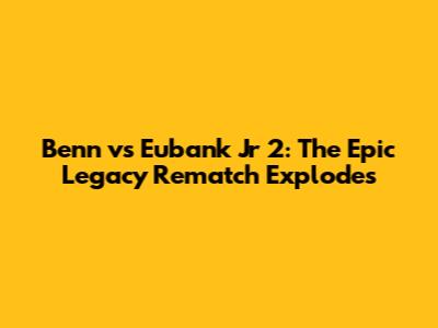 Benn vs Eubank Jr 2: The Epic Legacy Rematch Explodes