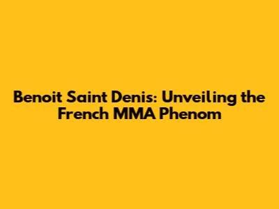 Benoit Saint Denis: Unveiling the French MMA Phenom