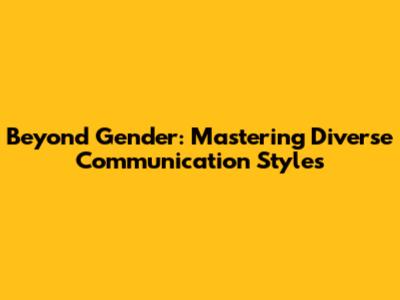 Beyond Gender: Mastering Diverse Communication Styles