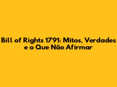Bill of Rights 1791: Mitos, Verdades e o Que *Não* Afirmar