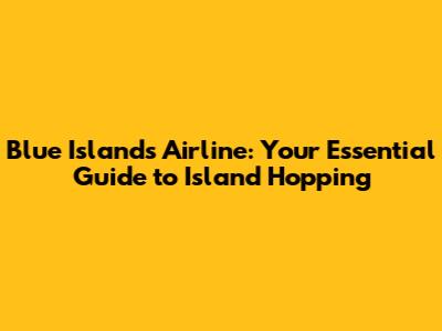 Blue Islands Airline: Your Essential Guide to Island Hopping