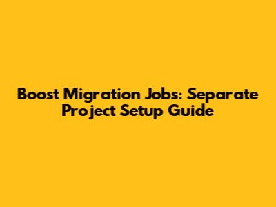 Boost Migration Jobs: Separate Project Setup Guide