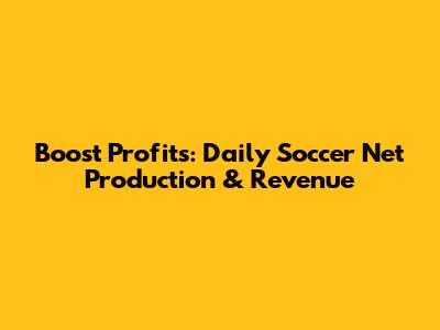 Boost Profits: Daily Soccer Net Production & Revenue