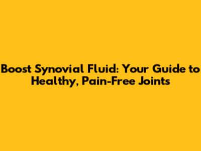 Boost Synovial Fluid: Your Guide to Healthy, Pain-Free Joints