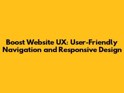 Boost Website UX: User-Friendly Navigation and Responsive Design