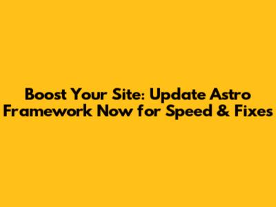 Boost Your Site: Update Astro Framework Now for Speed & Fixes