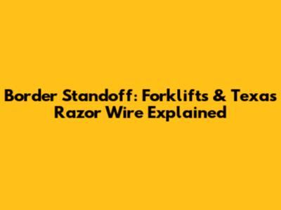 Border Standoff: Forklifts & Texas Razor Wire Explained