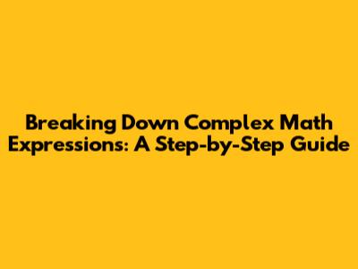 Breaking Down Complex Math Expressions: A Step-by-Step Guide