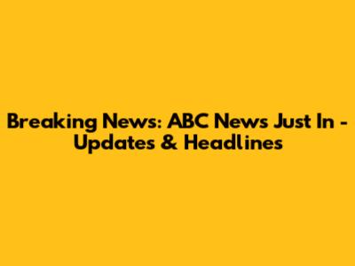 Breaking News: ABC News Just In - Updates & Headlines