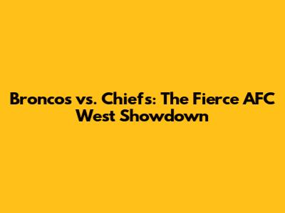 Broncos vs. Chiefs: The Fierce AFC West Showdown