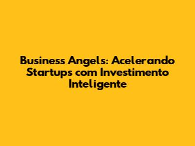 Business Angels: Acelerando Startups com Investimento Inteligente