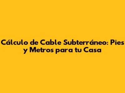 Cálculo de Cable Subterráneo: Pies y Metros para tu Casa
