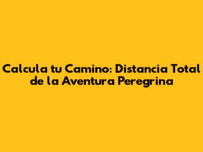 Calcula tu Camino: Distancia Total de la Aventura Peregrina