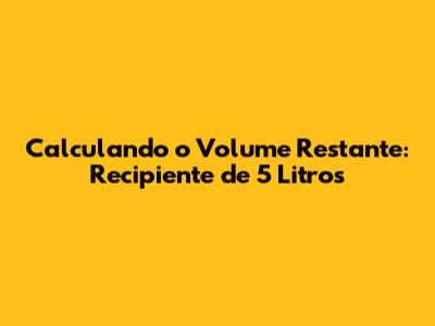 Calculando o Volume Restante: Recipiente de 5 Litros