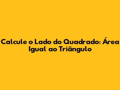 Calcule o Lado do Quadrado: Área Igual ao Triângulo