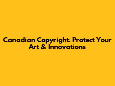 Canadian Copyright: Protect Your Art & Innovations