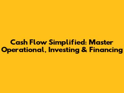 Cash Flow Simplified: Master Operational, Investing & Financing