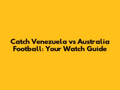 Catch Venezuela vs Australia Football: Your Watch Guide