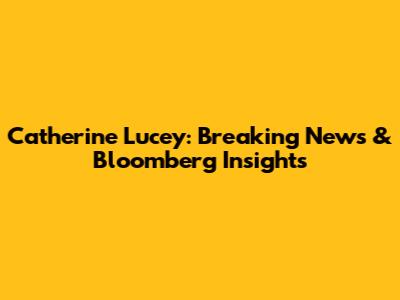 Catherine Lucey: Breaking News & Bloomberg Insights