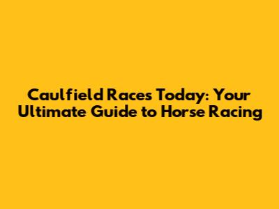 Caulfield Races Today: Your Ultimate Guide to Horse Racing