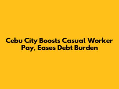 Cebu City Boosts Casual Worker Pay, Eases Debt Burden