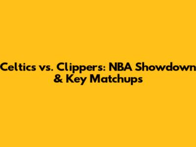 Celtics vs. Clippers: NBA Showdown & Key Matchups