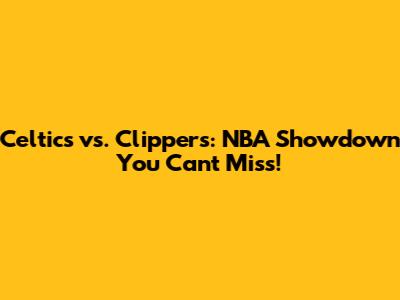 Celtics vs. Clippers: NBA Showdown You Can't Miss!