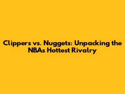Clippers vs. Nuggets: Unpacking the NBA's Hottest Rivalry