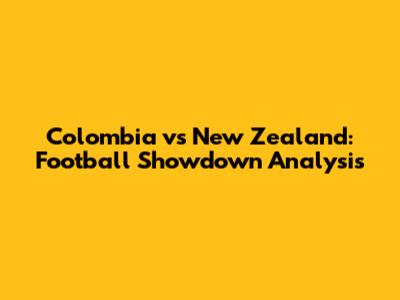 Colombia vs New Zealand: Football Showdown Analysis