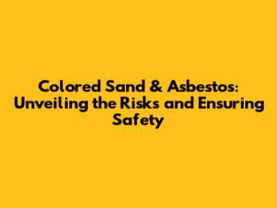 Colored Sand & Asbestos: Unveiling the Risks and Ensuring Safety
