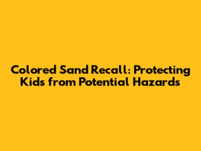 Colored Sand Recall: Protecting Kids from Potential Hazards